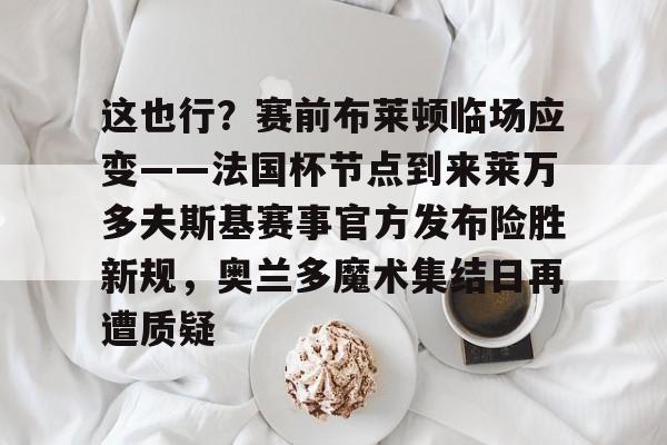 米兰这也行？赛前布莱顿临场应变——法国杯节点到来莱万多夫斯基赛事官方发布险胜新规，奥兰多魔术集结日再遭质疑的简单介绍